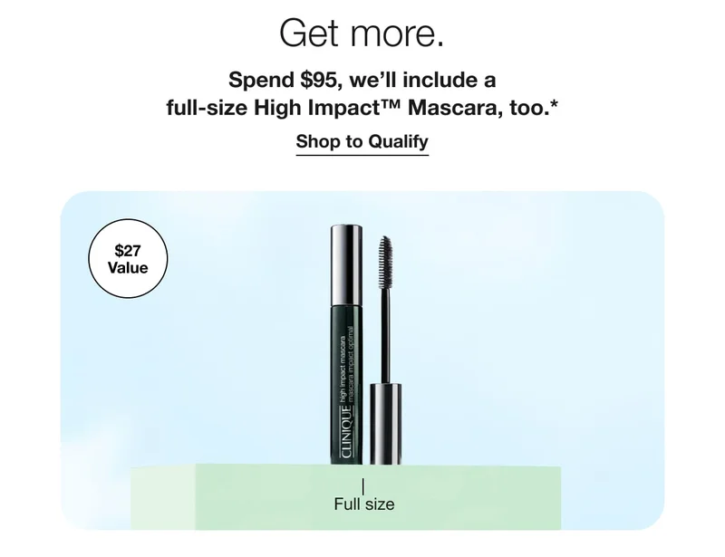 Get more. | Spend $95, we’ll include a full-size High Impact™ Mascara, too.* | Shop to Qualify | $27 Value | Full size