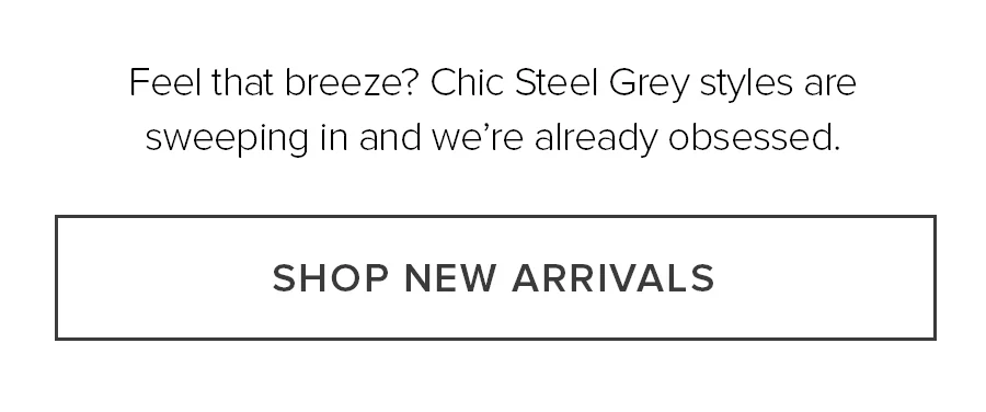 Feel that breeze? Chic Steel Grey Styles are sweeping in and we're already obsessed. SHOP NEW ARRIVALS