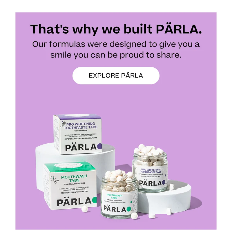 That's why we built Pärla. Our formulas were designed to give you a smile you can be proud to share. Explore Pärla