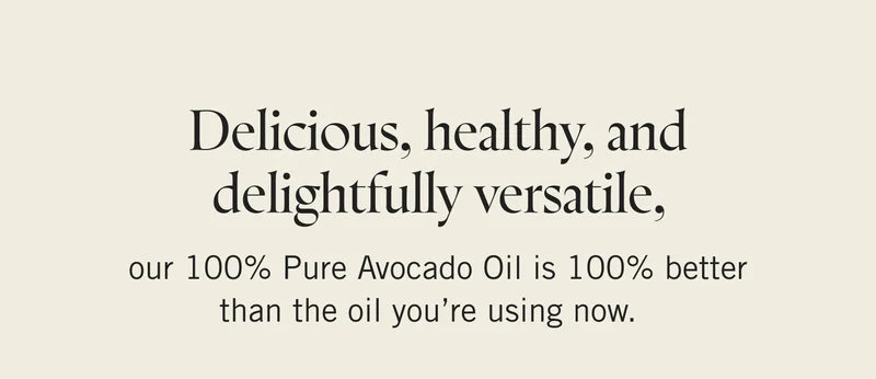 Delicious, healthy, and delightfully versatile, our 100% Pure Avocado Oil is 100% better than the oil you’re using now.