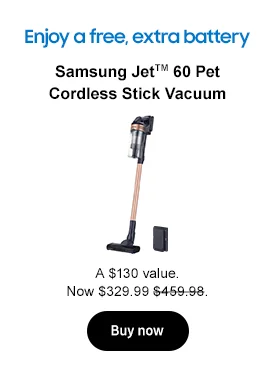 Enjoy a free, extra battery
Samsung JetTM 60 Pet Cordless Stick Vacuum
A $130 value. Now $329.99 $459.98.
Buy now