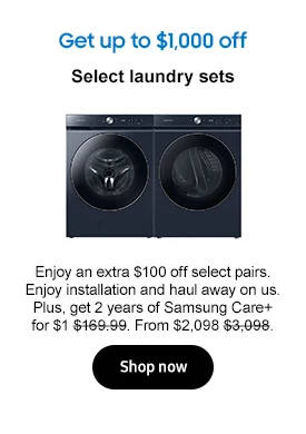 Get up to $1,000 off
Select laundry sets Enjoy an extra $100 off select pairs. Enjoy installation and haul away on us. Plus, get 2 years of Samsung Care+ for $1 $169.99. From $2,098 $3,098.
Shop now