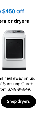 Get up to $450 off
Select washers or dryers Enjoy installation and haul away on us. Plus, get 2 years of Samsung Care+ for $1 $169.99. From $749 $1,049.
Shop dryers