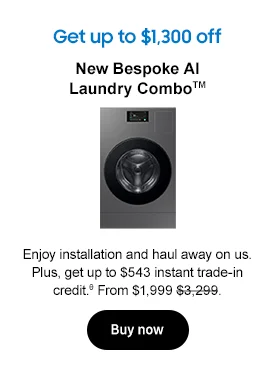 Get up to $1,300 off
New Bespoke AI Laundry ComboTM
Enjoy installation and haul away on us. Plus, get up to $543 instant trade-in credit.θ From $1,999 $3,299.
Buy now