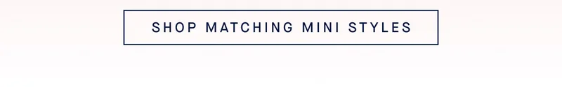 SHOP MATCHING MINI STYLES