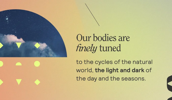 Our bodies are finely tuned to the cycles of the natural world, teh light and dark of the day and the seasons.