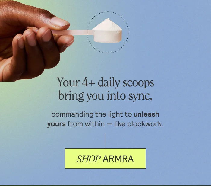 Your 4+ daily scoops bring you into sync, commanding the light to unleash yours from within -- like clockwork. SHOP ARMRA