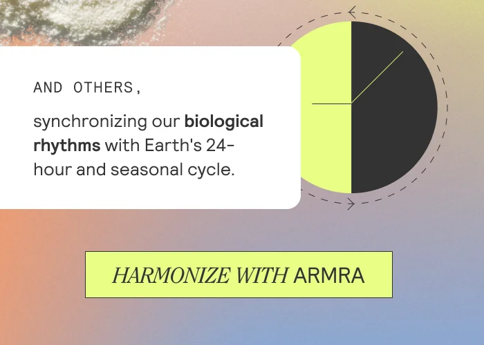 And others, synchronizing our biological rhythms with Earth's 24-hour and seasonal cycle. HARMONIZE WITH ARMRA