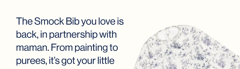 The Smock Bib you love is back, in partnership with maman. From painting to purees, it’s got your little one covered (literally). Grab yours now before they’re gone—again!