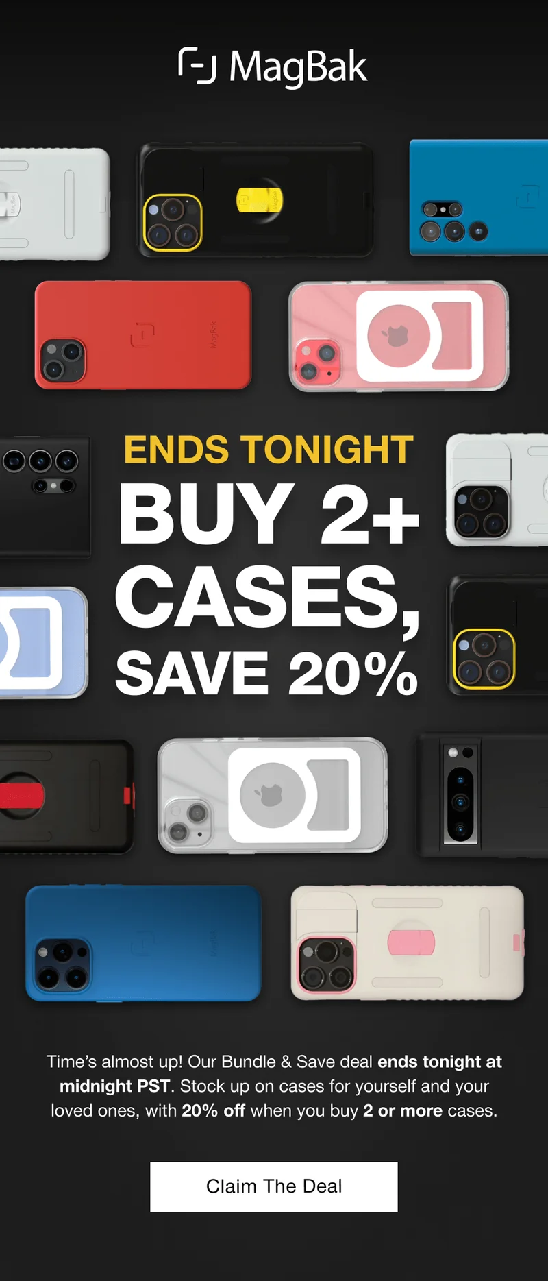 Ends Tonight: Buy 2+ Cases, Save 20%. Time’s almost up! Our Bundle & Save deal ends tonight at midnight PST. Stock up on cases for yourself and your loved ones, with 20% off when you buy 2 or more cases.