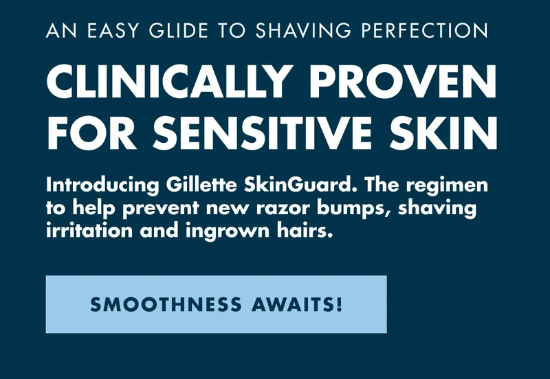 AN EASY GLIDE TO SHAVING PERFECTION. CLINICALLY PROVEN FOR SENSITIVE SKIN. Introducing Gillette SkinGuard. The regimen to help prevents new razor bumps, shaving irritation and ingrown hairs. SMOOTHNESS AWAITS!
