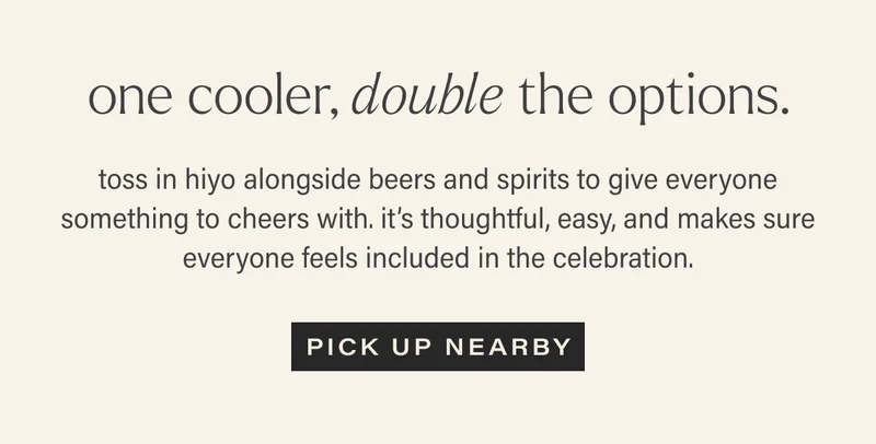 one cooler, double the options.  toss in hiyo alongside beers and spirits to give everyone something to cheers with. it’s thoughtful, easy, and makes sure everyone feels included in the celebration.  pick up nearby