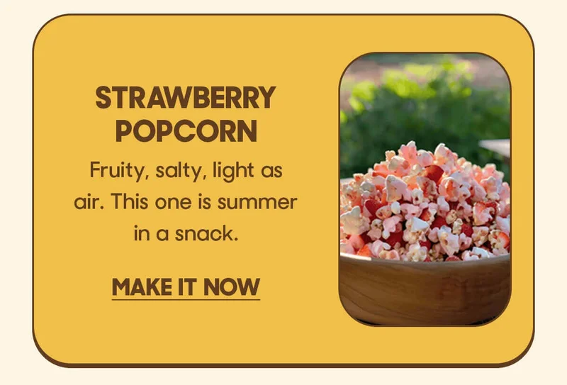 Strawberry Popcorn Fruity, salty, light as air. This one is summer in a snack. MAKE IT NOW
