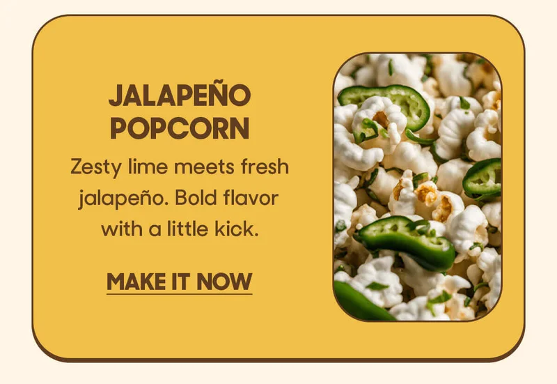 Jalapeño Popcorn Zesty lime meets fresh jalapeño. Bold flavor with a little kick. MAKE IT NOW