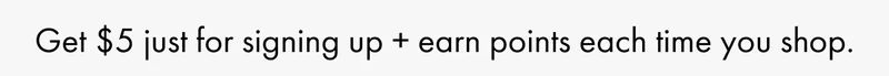 Get $5 just for signing up & earn points each time you shop.
