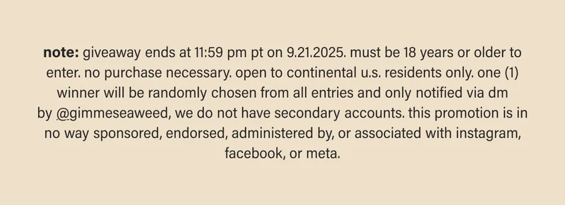note: giveaway ends at 11:59 pm pt on 9.21.2025. must be 18 years or older to enter. no purchase necessary. open to continental u.s. residents only. one (1) winner will be randomly chosen from all entries and only notified via dm by&nbsp;@gimmeseaweed, we do not have secondary accounts. this promotion is in no way sponsored, endorsed, administered by, or associated with instagram, facebook, or meta.