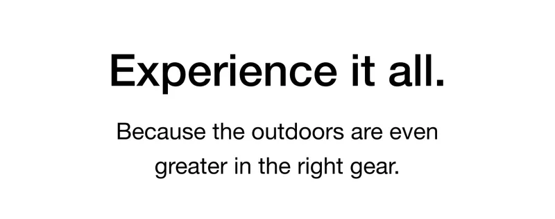Experience it all. Because the outdoors are even greater in the right gear.