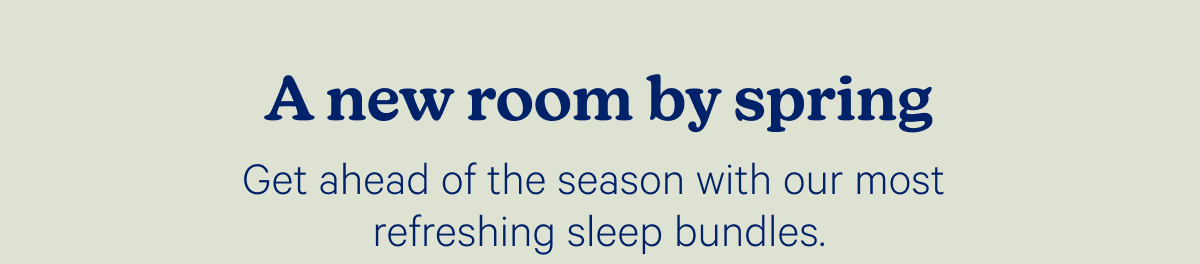 A new room by spring; Get ahead of the season with our most refreshing sleep bundles.