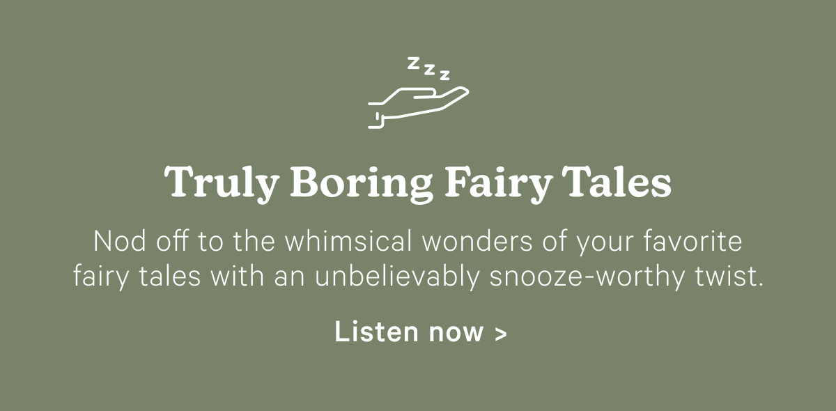 Truly Boring Fairy Tales; Nod off to the whimsical wonders of your favorite fairy tales with an unbelievably snooze-worthy twist.