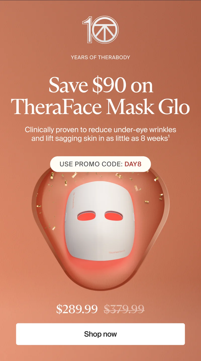 10 | Years of Therabody | Save $90 on TheraFace Mask Glo | Clinically proven to reduce under-eye wrinkles and lift sagging skin in as little as 8 weeks1 | Use promo code: discount code | $289.99 | Shop now