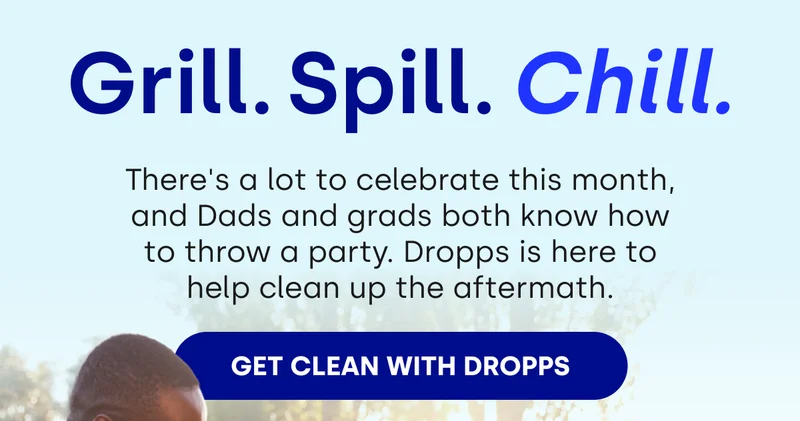 Grill. Spill. Chill. There's a lot to celebrate this month, and Dads and grads both know how to throw a party. Dropps is here to help clean up the aftermath. [Get Clean with Dropps]