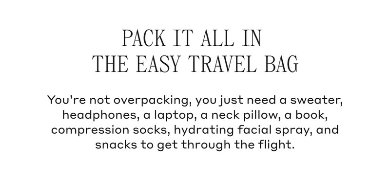 Pack It All In The Easy Travel Bag You're not overpacking, you just need a sweater, headphones, a laptop, a neck pillow, a book, compression socks, hydrating facial spray, and snacks to get through the flight.