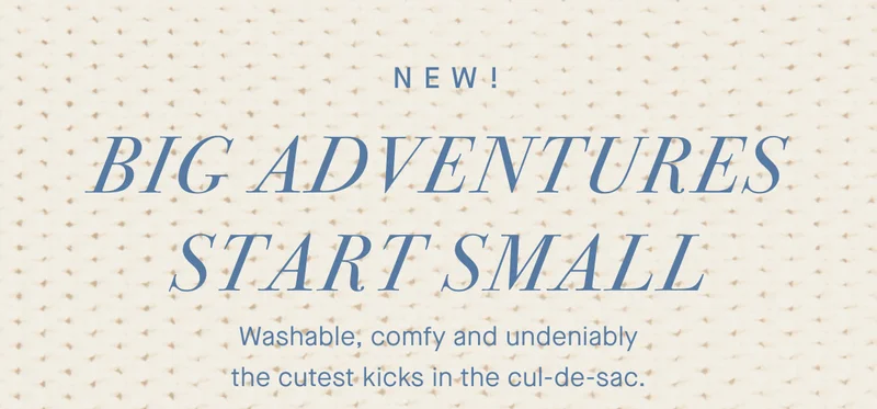 NEW! Big adventures start small. Washable, comfy and undeniably the cutest kicks in the cul-de-sac.
