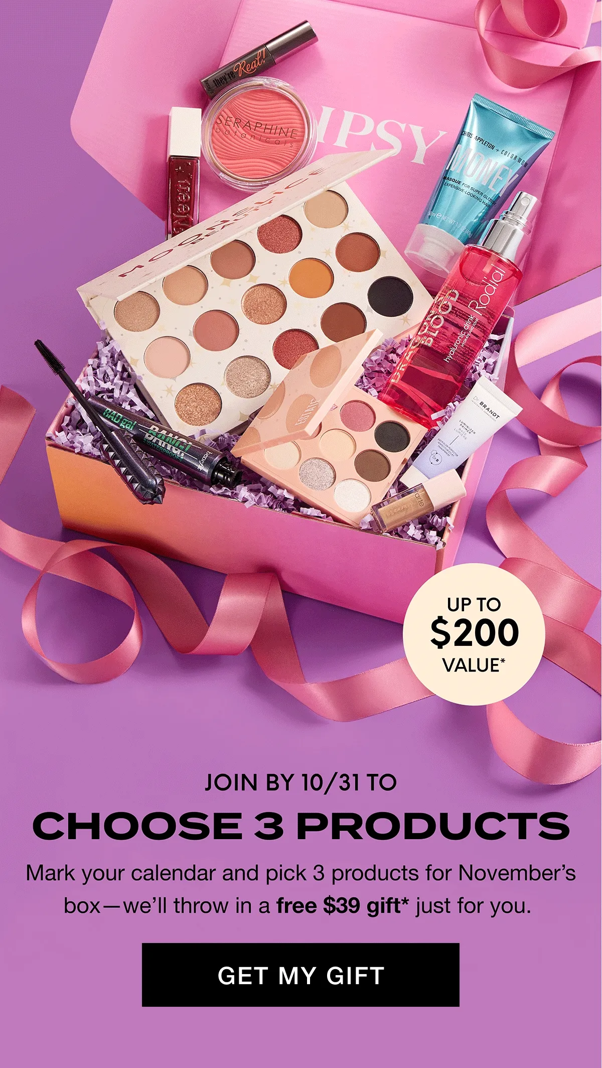 JOIN BY 10/31 TO CHOOSE 3 PRODUCTS - Mark your calendar and pick 3 products for November's box - we'll throw in a free $39 gift* just for you. YOU CHOOSE 3! UP TO $200 VALUE* GET MY GIFT