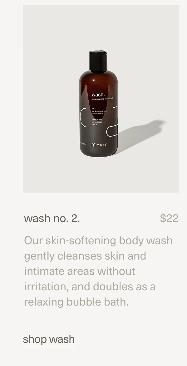 wash no. 2. | $22 | Our skin-softening body wash gently cleanses skin and intimate areas without irritation, and doubles as a relaxing bubble bath. | shop wash