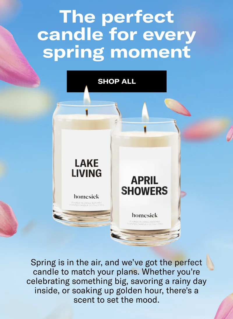 The perfect candle for every spring moment | Shop all | Spring is in the air, and we’ve got the perfect candle to match your plans. Whether you're celebrating something big, savoring a rainy day inside, or soaking up golden hour, there's a scent to set the mood.