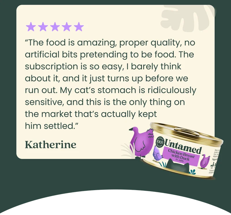 “The food is amazing, proper quality, no artificial bits pretending to be food. The subscription is so easy, I barely think about it, and it just turns up before we run out. My cat’s stomach is ridiculously sensitive, and this is the only thing on the market that’s actually kept him settled.”