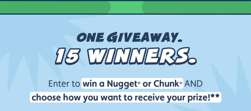 One Giveaway. 15 Winners. Enter to win a Nugget or Chunk AND choose how you want to receive your prize!