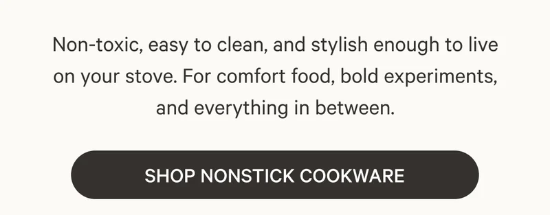 Non-toxic, easy to clean, and stylish enough to live on your stove. For comfort food, bold experiments, and everything in between. Shop Nonstick Cookware