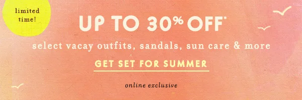 limited time! Up To 30% Off* select vacay outfits, sandals, sun care & more