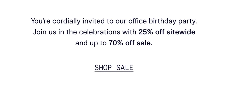 You're cordially invited to our office birthday party. Join us in the celebrations with 25% off sitewide and up to 70% off sale.   |   Shop Sale