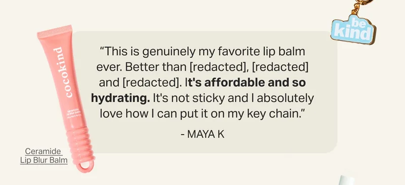 “This is genuinely my favorite lip balm ever. Better than [redacted], [redacted] and [redacted]. It's affordable and so hydrating. It's not sticky and I absolutely love how I can put it on my key chain.” - Maya&nbsp;K