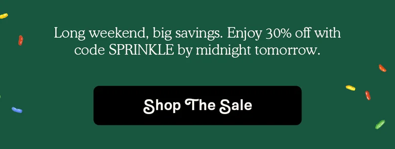 Long weekend, big savings. Enjoy 30% off with code SPRINKLE by midnight tomorrow.