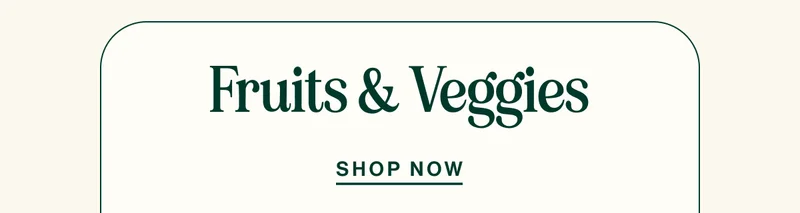 Fruits & Veggies. SHOP NOW