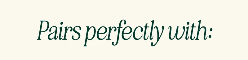 Pairs perfectly with: