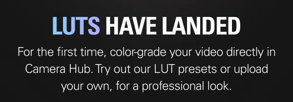 LUTS HAVE LANDED. For the first time, color-grade your video directly in Camera Hub. Try out our LUT presets or upload your own, for a professional look.
