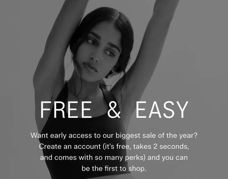 FREE & EASY  |  Want early access to our biggest sale of the year? Create an account (it’s free, takes 2 seconds, and comes with so many perks) and you can be the first to shop.