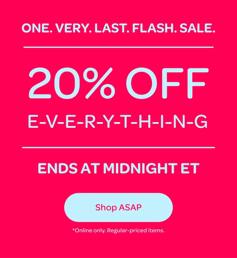 One very last flash sale - 20% off E-V-E-R-Y-T-H-I-N-G ends at midnight ET - Shop ASAP