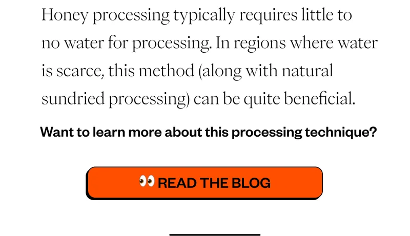 Honey processing typically requires little to no water for processing. In regions where water is scarce, this method (along with natural sundried processing) can be quite beneficial.  Want to learn more about this processing technique?