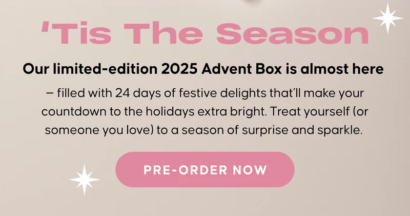 ‘Tis The Season. Our limited-edition 2025 Advent Box is almost here — filled with 24 days of festive delights that’ll make your countdown to the holidays extra bright. Treat yourself (or someone you love) to a season of surprise and sparkle. Pre-Order Now