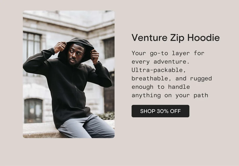 Venture Zip Hoodie: SHOP 30% OFF Venture Zip Hoodie Your go-to layer for every adventure. Ultra-packable, breathable, and rugged enough to handle anything on your path. SHOP 30% OFF