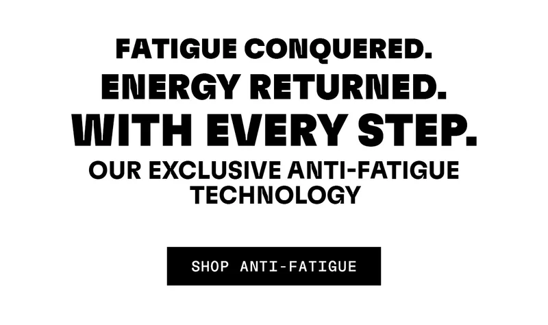 Fatigue conquered. Energy returned. With every step. Our exclusive Anti-Fatigue Technology. Shop Anti-Fatigue