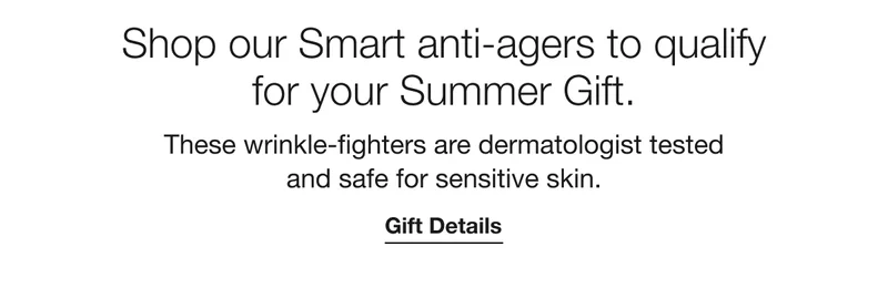 Shop our Smart anti-agers to qualify for your Summer Gift. | These wrinkle-fighters are dermatologist tested and safe for sensitive skin. | Gift Details