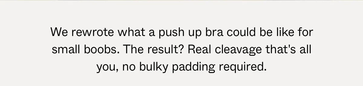 We rewrote what a push up bra could be like for small boobs. The result? Real cleavage that's all you, no bulky padding required.