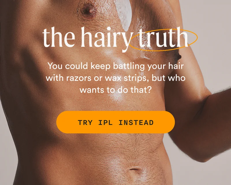 The Hairy Truth: You could keep battling your hair with razors or wax strips, but who wants to do that? TRY IPL INSTEAD