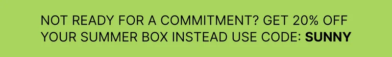 NOT READY FOR A COMMITMENT? GET 20% OFF YOUR SUMMER BOX INSTEAD USE CODE: SUNNY